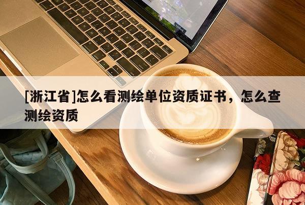 [浙江省]怎么看測繪單位資質(zhì)證書，怎么查測繪資質(zhì)
