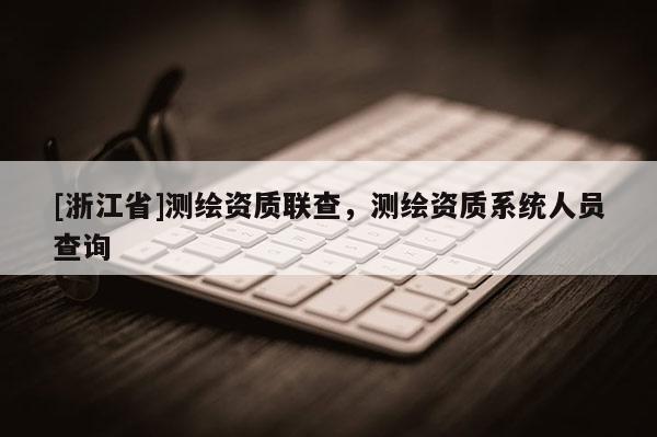 [浙江省]測繪資質(zhì)聯(lián)查，測繪資質(zhì)系統(tǒng)人員查詢