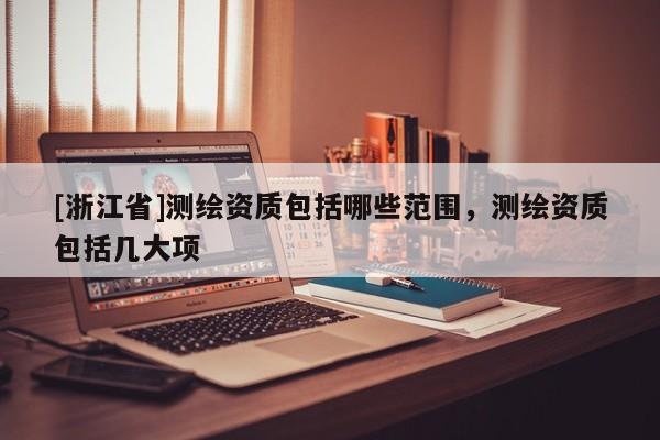 [浙江省]測繪資質(zhì)包括哪些范圍，測繪資質(zhì)包括幾大項