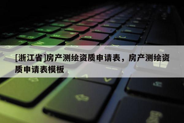 [浙江省]房產(chǎn)測繪資質(zhì)申請表，房產(chǎn)測繪資質(zhì)申請表模板