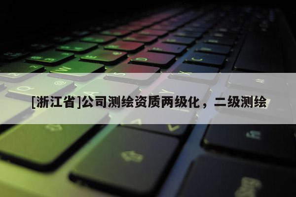 [浙江省]公司測繪資質(zhì)兩級化，二級測繪