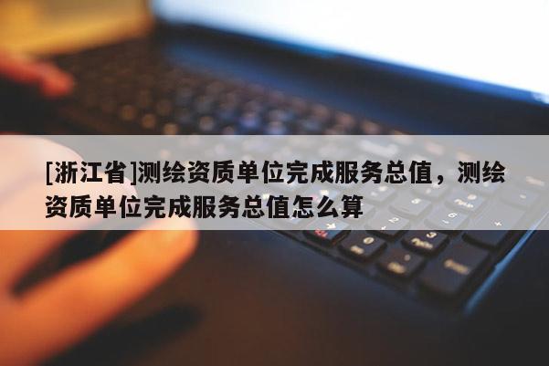 [浙江省]測繪資質(zhì)單位完成服務(wù)總值，測繪資質(zhì)單位完成服務(wù)總值怎么算