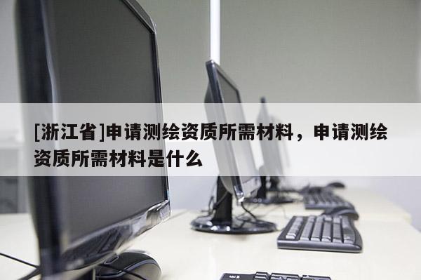 [浙江省]申請測繪資質(zhì)所需材料，申請測繪資質(zhì)所需材料是什么