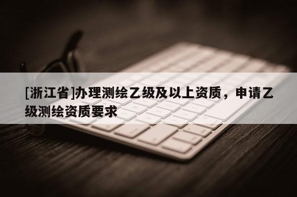[浙江省]辦理測(cè)繪乙級(jí)及以上資質(zhì)，申請(qǐng)乙級(jí)測(cè)繪資質(zhì)要求