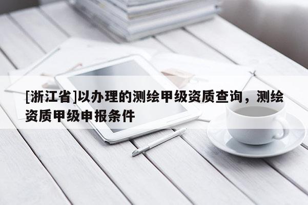 [浙江省]以辦理的測繪甲級資質(zhì)查詢，測繪資質(zhì)甲級申報條件