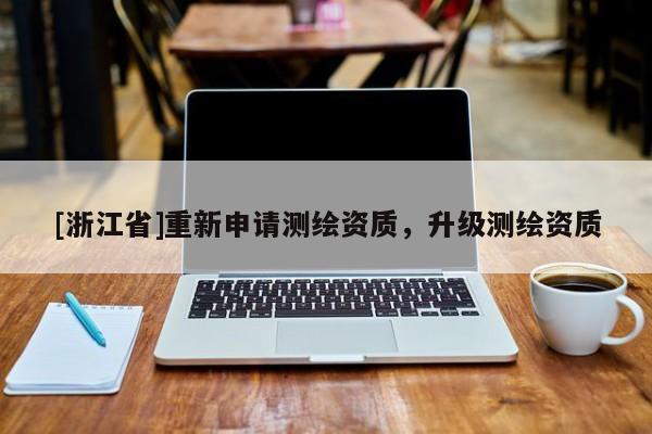 [浙江省]重新申請測繪資質(zhì)，升級測繪資質(zhì)