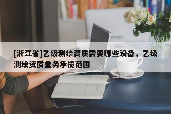 [浙江省]乙級測繪資質(zhì)需要哪些設(shè)備，乙級測繪資質(zhì)業(yè)務(wù)承攬范圍