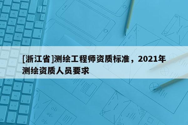 [浙江省]測繪工程師資質(zhì)標(biāo)準(zhǔn)，2021年測繪資質(zhì)人員要求