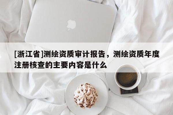 [浙江省]測繪資質(zhì)審計報告，測繪資質(zhì)年度注冊核查的主要內(nèi)容是什么