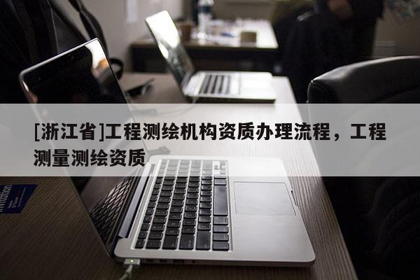 [浙江省]工程測繪機(jī)構(gòu)資質(zhì)辦理流程，工程測量測繪資質(zhì)