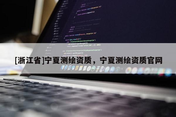 [浙江省]寧夏測繪資質(zhì)，寧夏測繪資質(zhì)官網(wǎng)