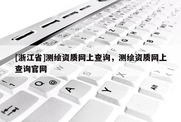 [浙江省]測(cè)繪資質(zhì)網(wǎng)上查詢(xún)，測(cè)繪資質(zhì)網(wǎng)上查詢(xún)官網(wǎng)