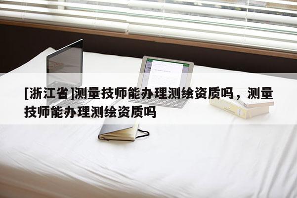 [浙江省]測量技師能辦理測繪資質(zhì)嗎，測量技師能辦理測繪資質(zhì)嗎