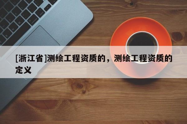 [浙江省]測繪工程資質(zhì)的，測繪工程資質(zhì)的定義