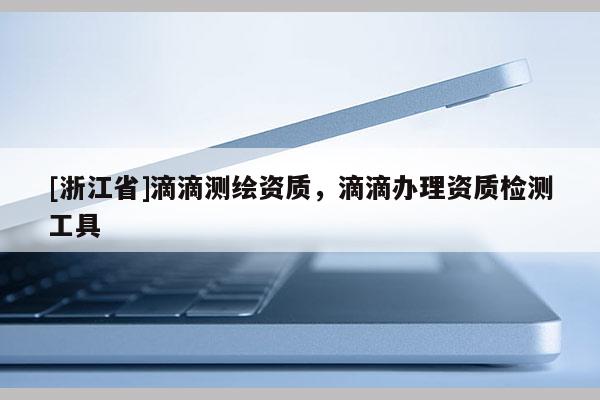 [浙江省]滴滴測(cè)繪資質(zhì)，滴滴辦理資質(zhì)檢測(cè)工具