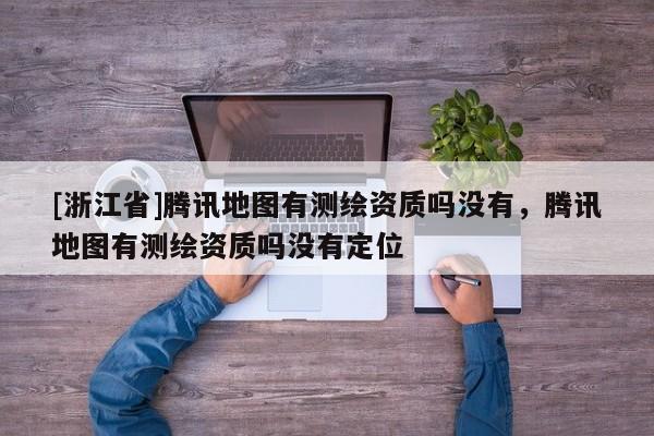 [浙江省]騰訊地圖有測(cè)繪資質(zhì)嗎沒(méi)有，騰訊地圖有測(cè)繪資質(zhì)嗎沒(méi)有定位