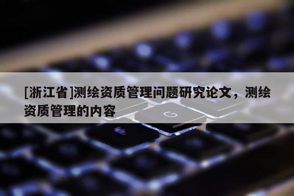 [浙江省]測(cè)繪資質(zhì)管理問題研究論文，測(cè)繪資質(zhì)管理的內(nèi)容