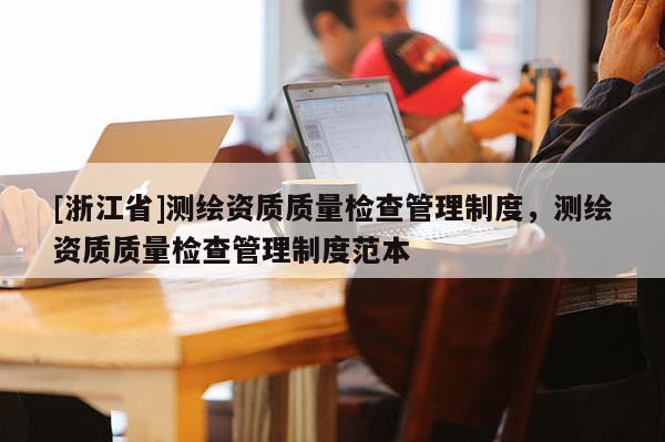 [浙江省]測繪資質(zhì)質(zhì)量檢查管理制度，測繪資質(zhì)質(zhì)量檢查管理制度范本