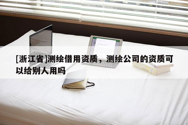 [浙江省]測繪借用資質(zhì)，測繪公司的資質(zhì)可以給別人用嗎