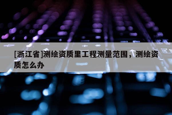 [浙江省]測繪資質(zhì)里工程測量范圍，測繪資質(zhì)怎么辦