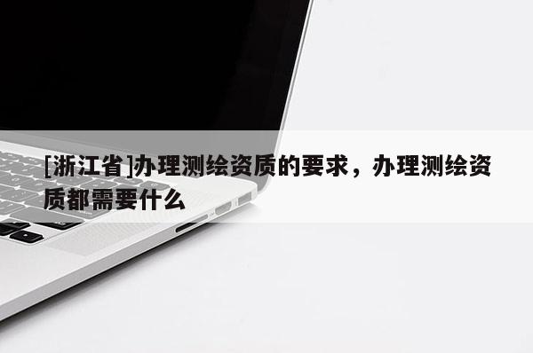 [浙江省]辦理測繪資質(zhì)的要求，辦理測繪資質(zhì)都需要什么