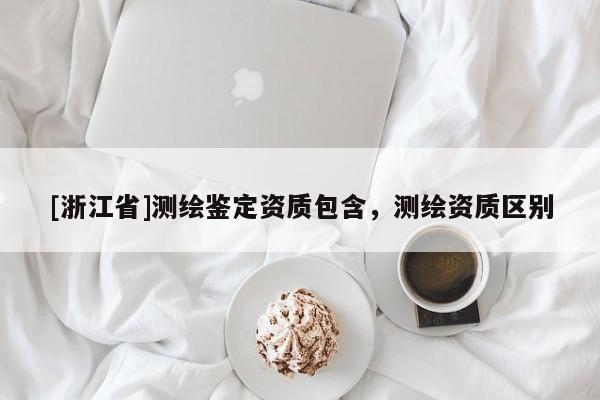 [浙江省]測繪鑒定資質(zhì)包含，測繪資質(zhì)區(qū)別