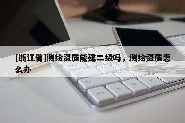 [浙江省]測(cè)繪資質(zhì)能建二級(jí)嗎，測(cè)繪資質(zhì)怎么辦