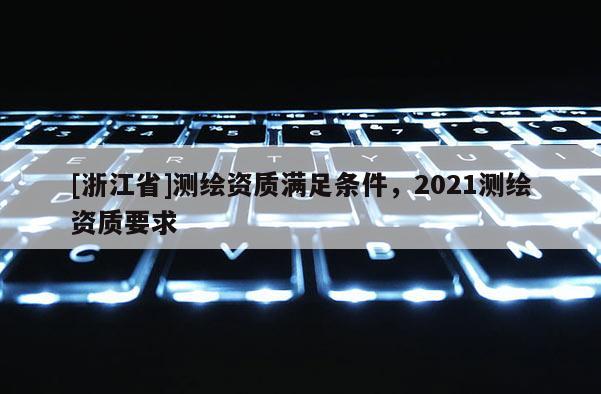 [浙江省]測(cè)繪資質(zhì)滿(mǎn)足條件，2021測(cè)繪資質(zhì)要求