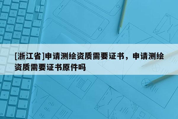 [浙江省]申請(qǐng)測(cè)繪資質(zhì)需要證書(shū)，申請(qǐng)測(cè)繪資質(zhì)需要證書(shū)原件嗎