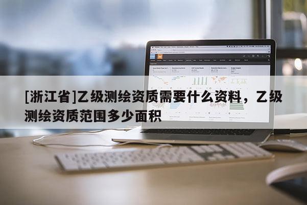 [浙江省]乙級測繪資質(zhì)需要什么資料，乙級測繪資質(zhì)范圍多少面積