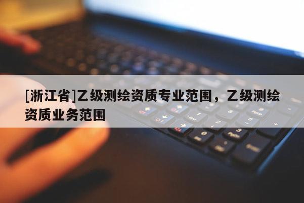 [浙江省]乙級(jí)測(cè)繪資質(zhì)專(zhuān)業(yè)范圍，乙級(jí)測(cè)繪資質(zhì)業(yè)務(wù)范圍
