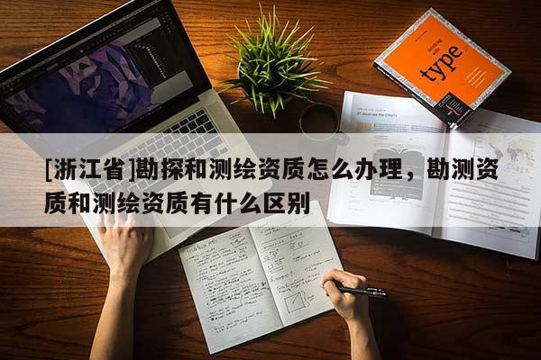 [浙江省]勘探和測(cè)繪資質(zhì)怎么辦理，勘測(cè)資質(zhì)和測(cè)繪資質(zhì)有什么區(qū)別