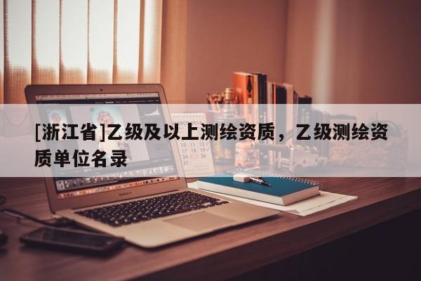 [浙江省]乙級(jí)及以上測(cè)繪資質(zhì)，乙級(jí)測(cè)繪資質(zhì)單位名錄