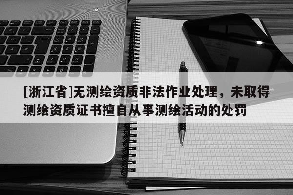 [浙江省]無測(cè)繪資質(zhì)非法作業(yè)處理，未取得測(cè)繪資質(zhì)證書擅自從事測(cè)繪活動(dòng)的處罰