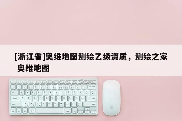 [浙江省]奧維地圖測繪乙級(jí)資質(zhì)，測繪之家 奧維地圖