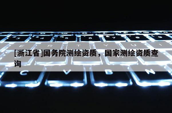 [浙江省]國(guó)務(wù)院測(cè)繪資質(zhì)，國(guó)家測(cè)繪資質(zhì)查詢