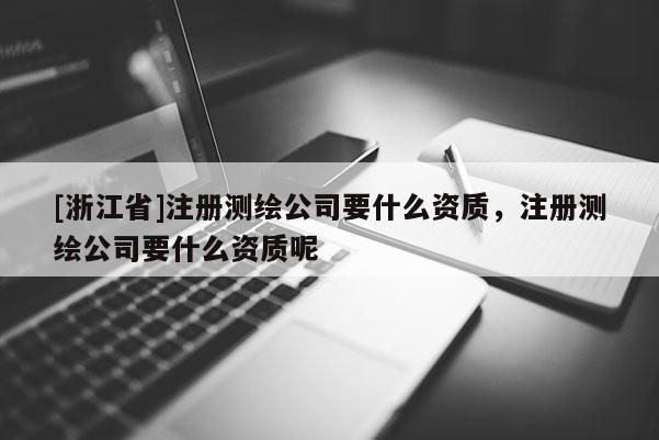 [浙江省]注冊測繪公司要什么資質(zhì)，注冊測繪公司要什么資質(zhì)呢