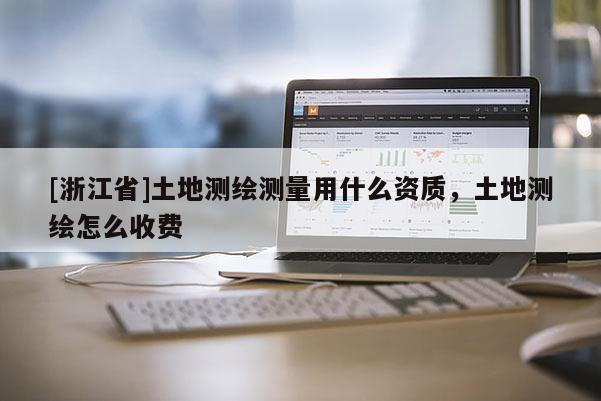 [浙江省]土地測繪測量用什么資質(zhì)，土地測繪怎么收費