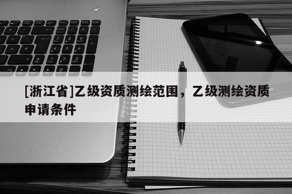 [浙江省]乙級資質(zhì)測繪范圍，乙級測繪資質(zhì)申請條件