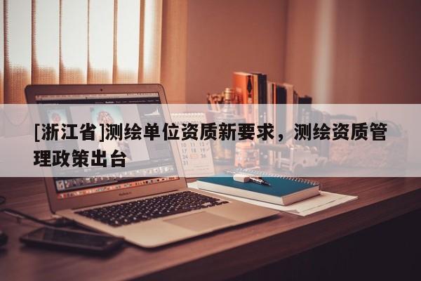 [浙江省]測(cè)繪單位資質(zhì)新要求，測(cè)繪資質(zhì)管理政策出臺(tái)