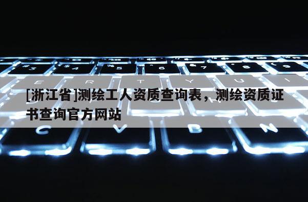 [浙江省]測繪工人資質(zhì)查詢表，測繪資質(zhì)證書查詢官方網(wǎng)站