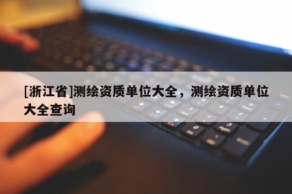 [浙江省]測繪資質(zhì)單位大全，測繪資質(zhì)單位大全查詢