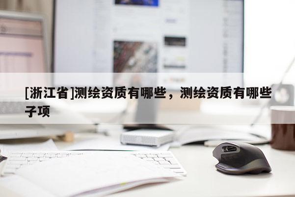 [浙江省]測(cè)繪資質(zhì)有哪些，測(cè)繪資質(zhì)有哪些子項(xiàng)