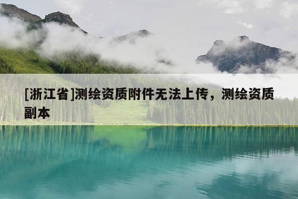 [浙江省]測(cè)繪資質(zhì)附件無(wú)法上傳，測(cè)繪資質(zhì)副本