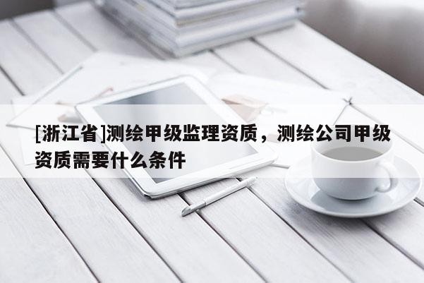 [浙江省]測繪甲級監(jiān)理資質(zhì)，測繪公司甲級資質(zhì)需要什么條件