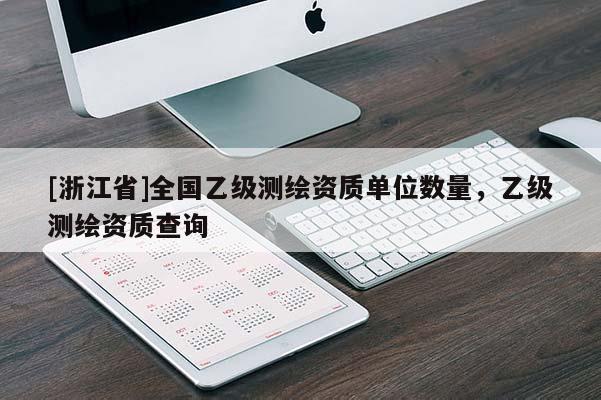 [浙江省]全國乙級測繪資質(zhì)單位數(shù)量，乙級測繪資質(zhì)查詢