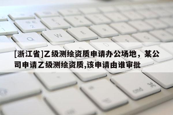 [浙江省]乙級測繪資質(zhì)申請辦公場地，某公司申請乙級測繪資質(zhì),該申請由誰審批