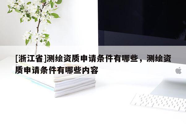 [浙江省]測繪資質(zhì)申請條件有哪些，測繪資質(zhì)申請條件有哪些內(nèi)容