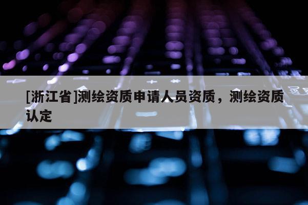 [浙江省]測繪資質(zhì)申請人員資質(zhì)，測繪資質(zhì)認(rèn)定