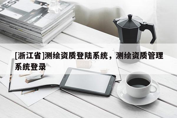 [浙江省]測(cè)繪資質(zhì)登陸系統(tǒng)，測(cè)繪資質(zhì)管理系統(tǒng)登錄